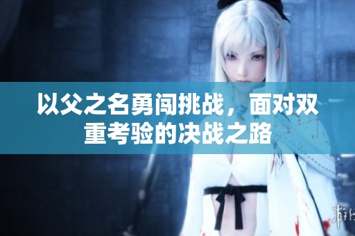 以父之名勇闯挑战，面对双重考验的决战之路