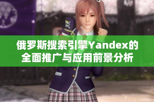 俄罗斯搜索引擎Yandex的全面推广与应用前景分析