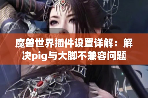 魔兽世界插件设置详解：解决pig与大脚不兼容问题