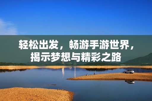 轻松出发，畅游手游世界，揭示梦想与精彩之路