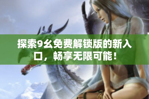 探索9幺免费解锁版的新入口，畅享无限可能！