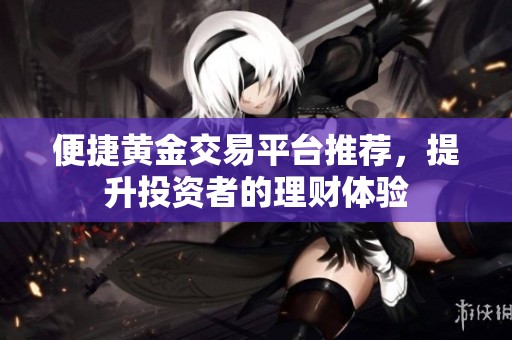 便捷黄金交易平台推荐，提升投资者的理财体验