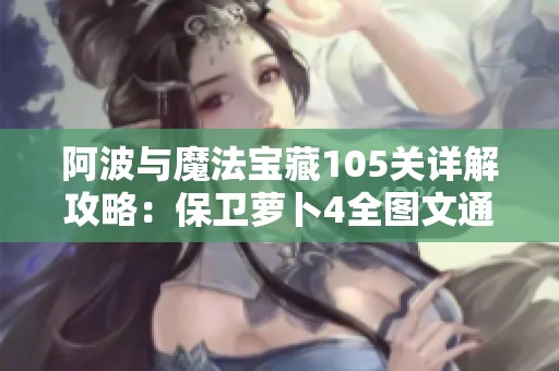 阿波与魔法宝藏105关详解攻略：保卫萝卜4全图文通关秘籍解析