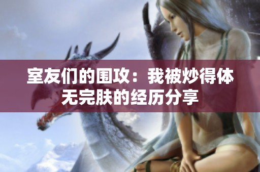 室友们的围攻：我被炒得体无完肤的经历分享