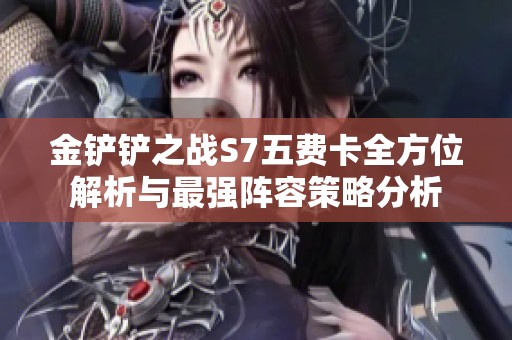 金铲铲之战S7五费卡全方位解析与最强阵容策略分析