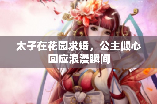 太子在花园求婚，公主倾心回应浪漫瞬间