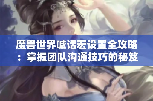 魔兽世界喊话宏设置全攻略：掌握团队沟通技巧的秘笈