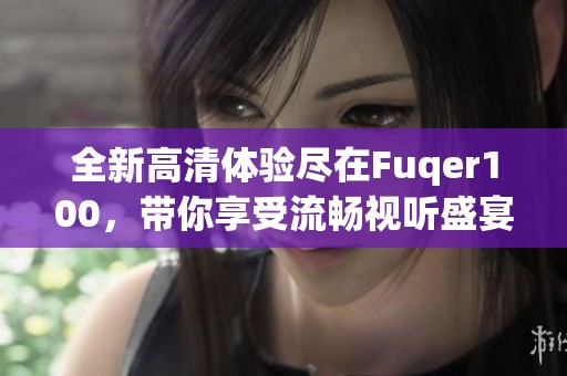 全新高清体验尽在Fuqer100，带你享受流畅视听盛宴