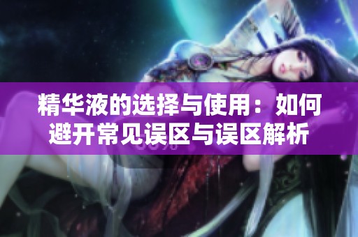 精华液的选择与使用：如何避开常见误区与误区解析