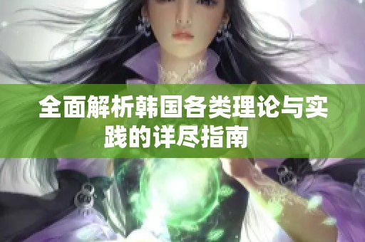 全面解析韩国各类理论与实践的详尽指南  