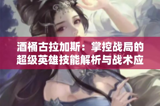 酒桶古拉加斯：掌控战局的超级英雄技能解析与战术应用