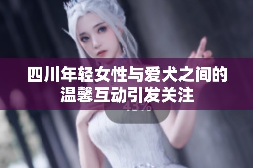 四川年轻女性与爱犬之间的温馨互动引发关注