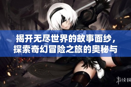 揭开无尽世界的故事面纱，探索奇幻冒险之旅的奥秘与魅力