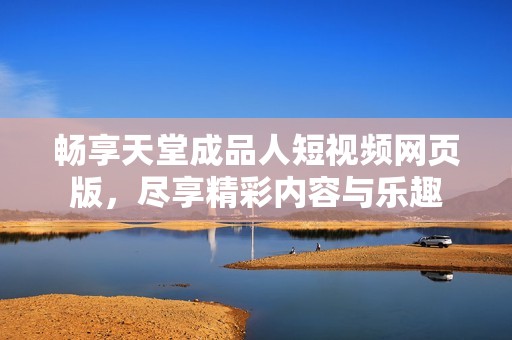 畅享天堂成品人短视频网页版，尽享精彩内容与乐趣