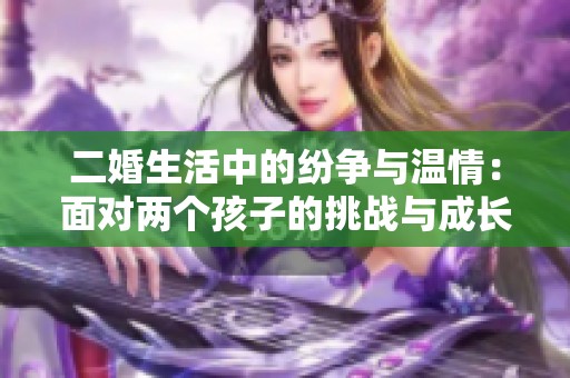 二婚生活中的纷争与温情：面对两个孩子的挑战与成长