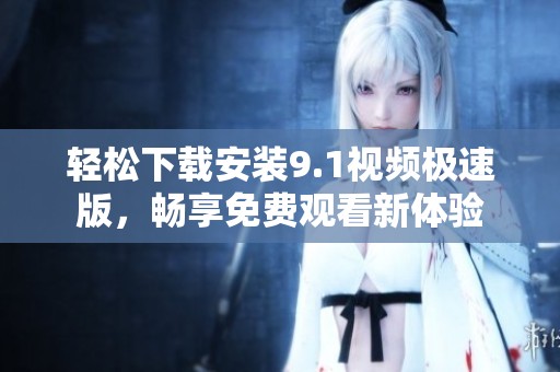 轻松下载安装9.1视频极速版，畅享免费观看新体验