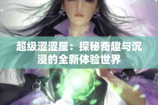 超级涩涩屋：探秘奇趣与沉浸的全新体验世界