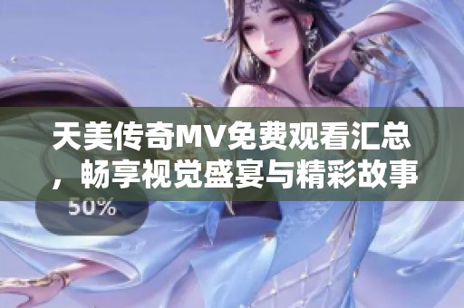 天美传奇MV免费观看汇总，畅享视觉盛宴与精彩故事