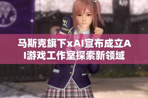 马斯克旗下xAI宣布成立AI游戏工作室探索新领域