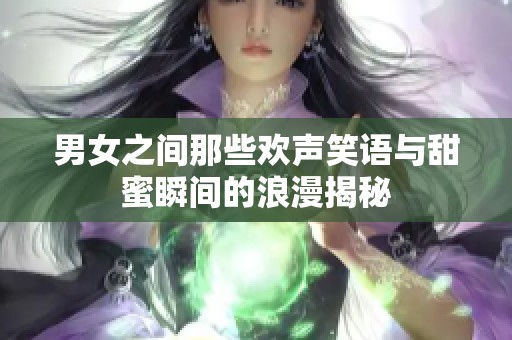 男女之间那些欢声笑语与甜蜜瞬间的浪漫揭秘