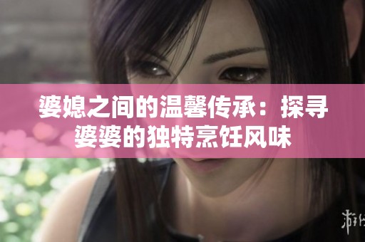 婆媳之间的温馨传承：探寻婆婆的独特烹饪风味