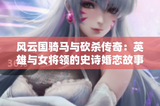 风云国骑马与砍杀传奇：英雄与女将领的史诗婚恋故事
