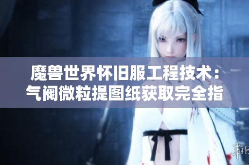 魔兽世界怀旧服工程技术：气阀微粒提图纸获取完全指南
