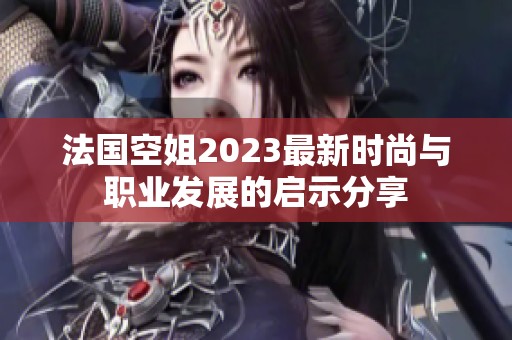 法国空姐2023最新时尚与职业发展的启示分享