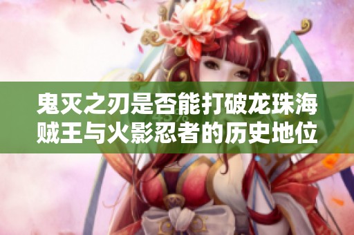 鬼灭之刃是否能打破龙珠海贼王与火影忍者的历史地位