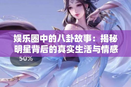 娱乐圈中的八卦故事：揭秘明星背后的真实生活与情感纠葛