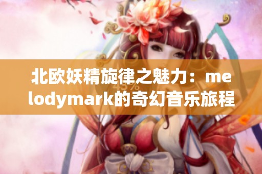 北欧妖精旋律之魅力：melodymark的奇幻音乐旅程
