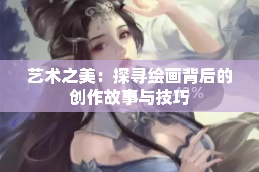 艺术之美：探寻绘画背后的创作故事与技巧