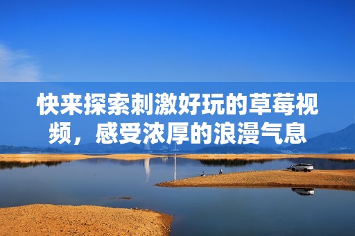 快来探索刺激好玩的草莓视频，感受浓厚的浪漫气息