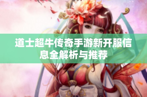 道士超牛传奇手游新开服信息全解析与推荐