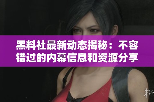 黑料社最新动态揭秘：不容错过的内幕信息和资源分享