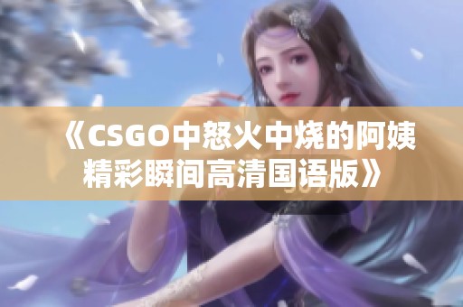 《CSGO中怒火中烧的阿姨精彩瞬间高清国语版》