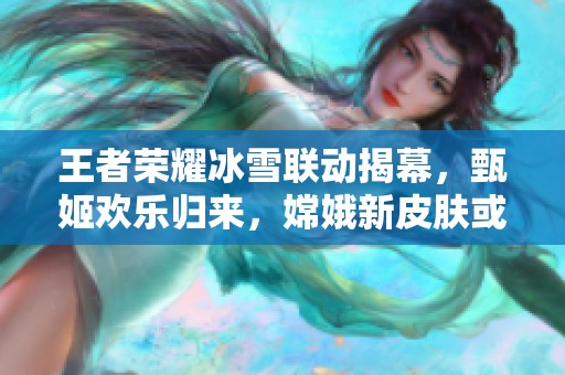 王者荣耀冰雪联动揭幕，甄姬欢乐归来，嫦娥新皮肤或将上线