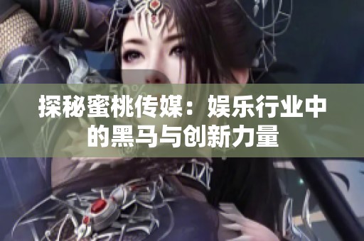 探秘蜜桃传媒：娱乐行业中的黑马与创新力量
