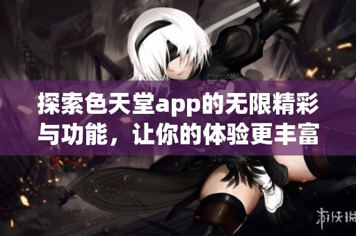 探索色天堂app的无限精彩与功能，让你的体验更丰富