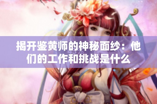 揭开鉴黄师的神秘面纱：他们的工作和挑战是什么