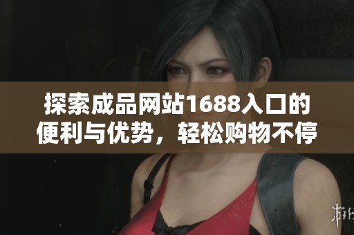 探索成品网站1688入口的便利与优势，轻松购物不停歇