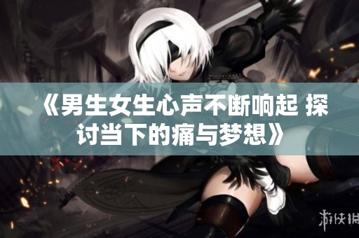 《男生女生心声不断响起 探讨当下的痛与梦想》