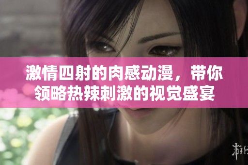 激情四射的肉感动漫，带你领略热辣刺激的视觉盛宴