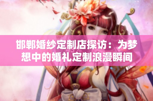 邯郸婚纱定制店探访：为梦想中的婚礼定制浪漫瞬间