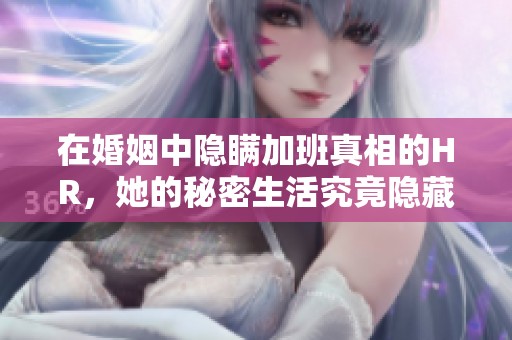 在婚姻中隐瞒加班真相的HR，她的秘密生活究竟隐藏了什么