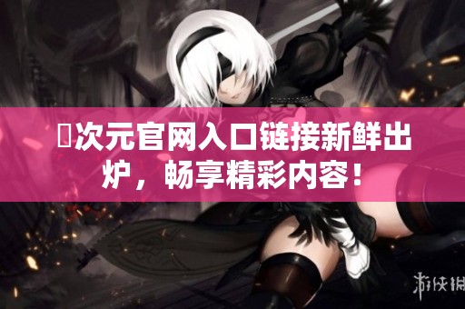 囧次元官网入口链接新鲜出炉，畅享精彩内容！