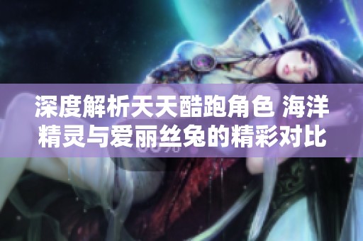 深度解析天天酷跑角色 海洋精灵与爱丽丝兔的精彩对比与互动