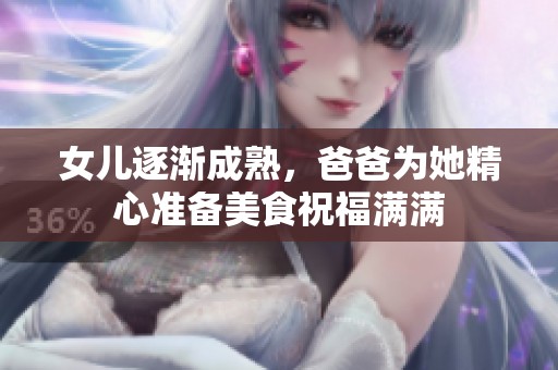 女儿逐渐成熟，爸爸为她精心准备美食祝福满满