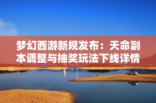 梦幻西游新规发布：天命副本调整与抽奖玩法下线详情揭秘