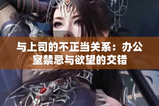 与上司的不正当关系：办公室禁忌与欲望的交错